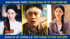 Anh Chàng Ngốc Trọng Sinh Về Thập Niên 80 Dùng Ký Ức Tương Lai Trở Thành Tỷ Phú Giàu Nhất Thế Giới