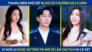 Thanh Niên Phế Vật Bị Vợ Coi Thường Và Ly Hôn Lại Được Nữ Tổng Tài Mời Về Làm Chủ Tịch Và Cái Kết
