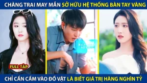 Chàng Trai May Mắn Sở Hữu Hệ Thống Bàn Tay Vàng Chỉ Sờ Vào Đồ Cổ Là Biết Giá Trị Hàng Nghìn Tỷ