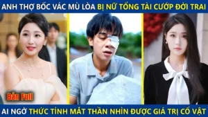 Anh Thợ Bốc Vác Mù Bị Nữ Tổng Tài Cướp Mất Đời Trai Ai Ngờ Thức Tỉnh Mắt Nhìn Xuyên Thấu Và Cái Kết