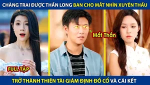 Chàng Trai Được Thần Long Ban Cho Đôi Mắt Nhìn Xuyên Thấu Trở Thành Thiên Tài Giám Định Cổ Vật