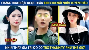 Chàng Trai Được Ngọc Thần Ban Cho Đôi Mắt Nhìn Xuyên Thấu Nhìn Thấy Giá Trị Đồ Cổ Trở Thành Tỷ Phú
