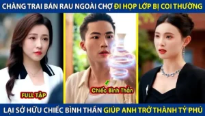 Chàng Trai Bán Rau Ngoài Chợ Đi Họp Lớp Bị Coi Thường Lại Sở Hữu Chiếc Bình Thần Trở Thành Tỷ Phú