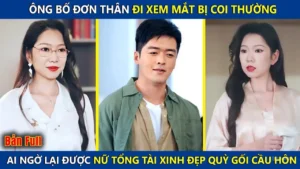 Ông Bố Đơn Thân Đi Xem Mắt Bị Coi Thường Ai Ngờ Lại Được Nữ Tổng Tài Xinh Đẹp Quỳ Xuống Cầu Hôn